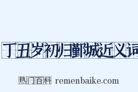 丁丑岁初归鄞城近义词是什么意思的图片